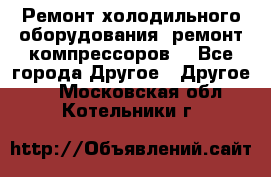 Ремонт холодильного оборудования, ремонт компрессоров. - Все города Другое » Другое   . Московская обл.,Котельники г.